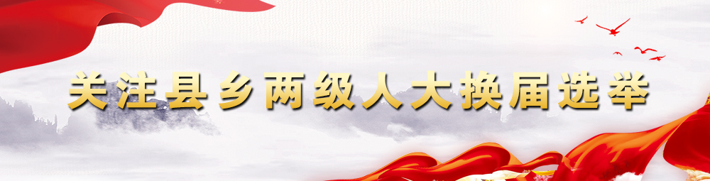 關注縣鄉(xiāng)兩級人大換屆選舉