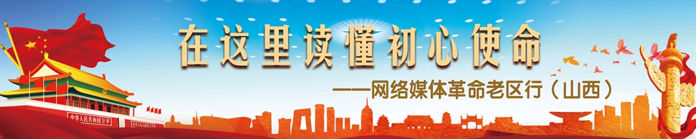 在這里讀懂初心使命——網(wǎng)絡媒體革命老區(qū)行（山西）